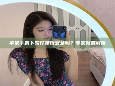 江门苹果手机下软件赚钱安全吗？专家权威解析
