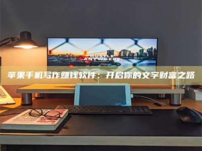 江门苹果手机写作赚钱软件：开启你的文字财富之路