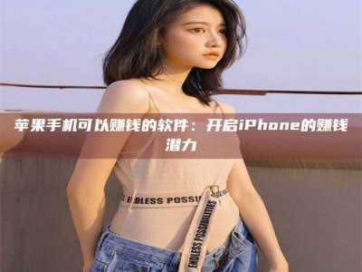 江门苹果手机可以赚钱的软件：开启iPhone的赚钱潜力