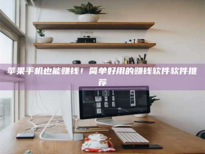 江门苹果手机也能赚钱！简单好用的赚钱软件软件推荐