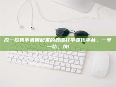 江门挖一挖我手机用起来的靠谱打字赚钱平台，一单一结，快!