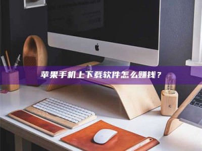 江门苹果手机上下载软件怎么赚钱？