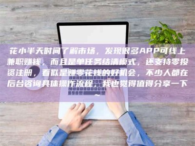 江门花小半天时间了解市场，发现很多APP可线上兼职赚钱，而且是单任务结清模式，还支持零投资注册，看似是赚零花钱的好机会，不少人都在后台咨询具体操作流程，我也觉得值得分享一下~