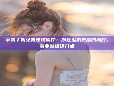 江门苹果手机免费赚钱软件：你在追求财富的同时，需要警惕这几点