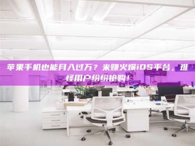 江门苹果手机也能月入过万？米赚火爆iOS平台，难怪用户纷纷抢购！