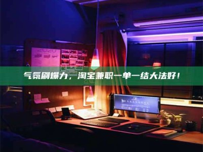江门气氛刷爆力，淘宝兼职一单一结大法好！