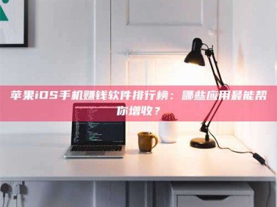 江门苹果iOS手机赚钱软件排行榜：哪些应用最能帮你增收？