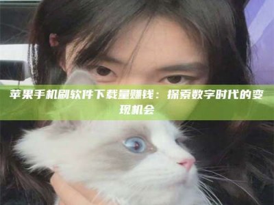 江门苹果手机刷软件下载量赚钱：探索数字时代的变现机会