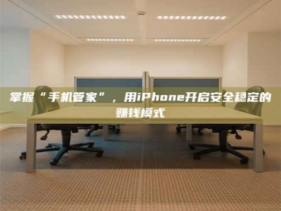 江门掌握“手机管家”，用iPhone开启安全稳定的赚钱模式