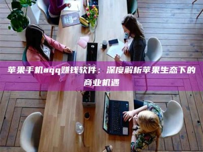 江门苹果手机aqq赚钱软件：深度解析苹果生态下的商业机遇