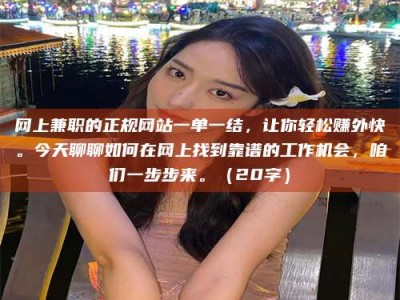 江门网上兼职的正规网站一单一结，让你轻松赚外快。今天聊聊如何在网上找到靠谱的工作机会，咱们一步步来。（20字）